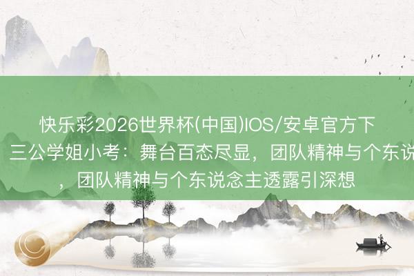 快乐彩2026世界杯(中国)IOS/安卓官方下载 《乘风2026》三公学姐小考：舞台百态尽显，团队精神与个东说念主透露引深想
