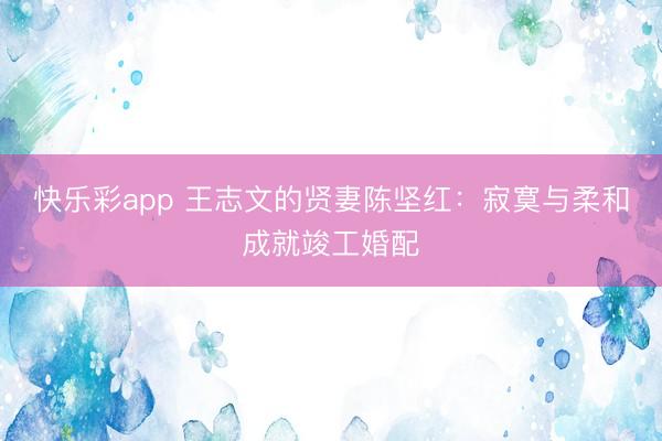 快乐彩app 王志文的贤妻陈坚红：寂寞与柔和成就竣工婚配