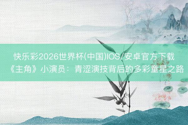 快乐彩2026世界杯(中国)IOS/安卓官方下载 《主角》小演员:青涩演技背后的多彩童星之路