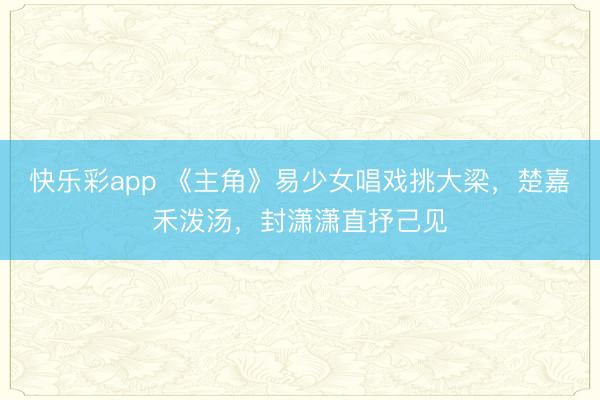 快乐彩app 《主角》易少女唱戏挑大梁，楚嘉禾泼汤，封潇潇直抒己见