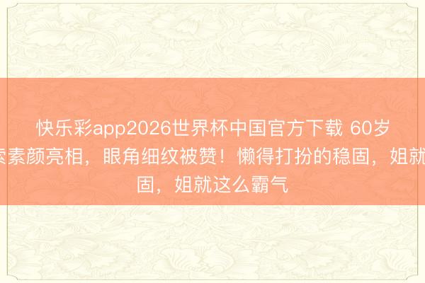 快乐彩app2026世界杯中国官方下载 60岁苏菲·玛索素颜亮相，眼角细纹被赞！懒得打扮的稳固，姐就这么霸气