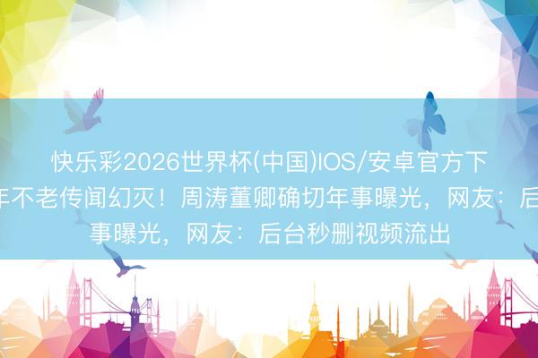 快乐彩2026世界杯(中国)IOS/安卓官方下载 央视女神20年不老传闻幻灭!周涛董卿确切年事曝光,网友:后台秒删视频流出