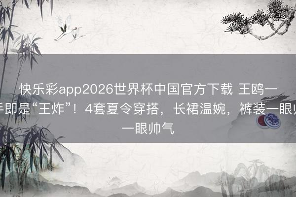 快乐彩app2026世界杯中国官方下载 王鸥一入手即是“王炸”！4套夏令穿搭，长裙温婉，裤装一眼帅气