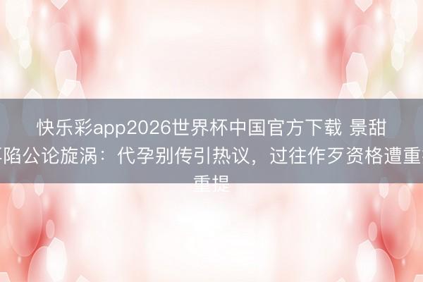 快乐彩app2026世界杯中国官方下载 景甜再陷公论旋涡:代孕别传引热议,过往作歹资格遭重提