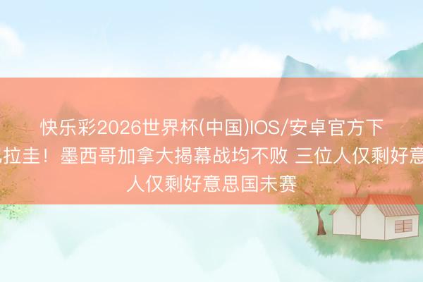 快乐彩2026世界杯(中国)IOS/安卓官方下载 迎战巴拉圭！墨西哥加拿大揭幕战均不败 三位人仅剩好意思国未赛
