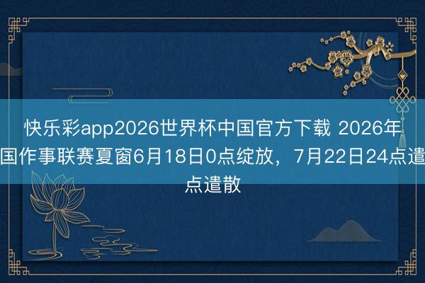 快乐彩app2026世界杯中国官方下载 2026年中国作事联赛夏窗6月18日0点绽放,7月22日24点遣散