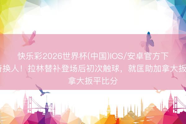 快乐彩2026世界杯(中国)IOS/安卓官方下载 神奇换人!拉林替补登场后初次触球,就匡助加拿大扳平比分