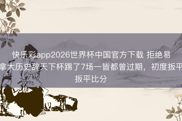 快乐彩app2026世界杯中国官方下载 拒绝易!加拿大历史辞天下杯踢了7场一皆都曾过期,初度扳平比分