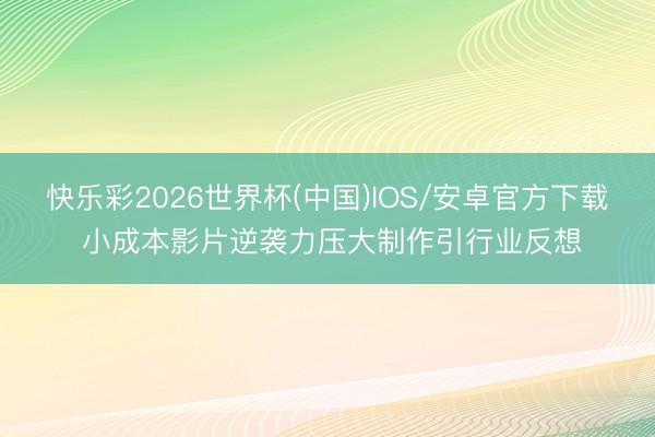 快乐彩2026世界杯(中国)IOS/安卓官方下载 小成本影片逆袭力压大制作引行业反想
