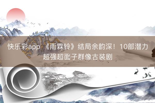 快乐彩app 《雨霖铃》结局余韵深！10部潜力超强超面子群像古装剧