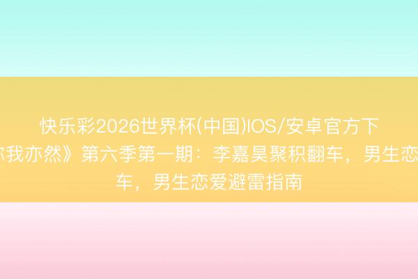 快乐彩2026世界杯(中国)IOS/安卓官方下载 《可爱你我亦然》第六季第一期：李嘉昊聚积翻车，男生恋爱避雷指南