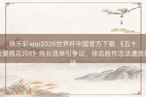 快乐彩app2026世界杯中国官方下载 《五十公里桃花坞6》坞长选举引争议,徐志胜作念法遭质疑