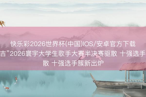 快乐彩2026世界杯(中国)IOS/安卓官方下载 “唱游延吉”2026寰宇大学生歌手大赛半决赛驱散 十强选手簇新出炉
