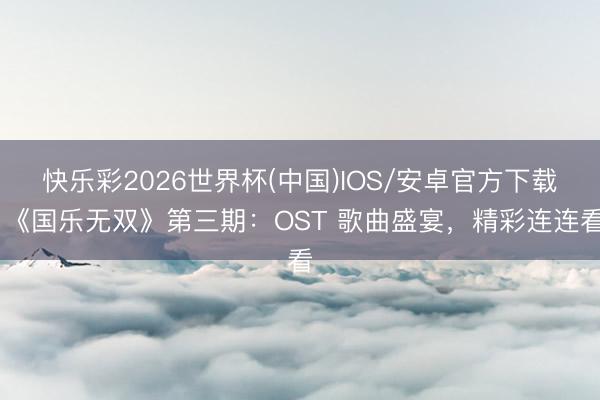 快乐彩2026世界杯(中国)IOS/安卓官方下载 《国乐无双》第三期:OST 歌曲盛宴,精彩连连看