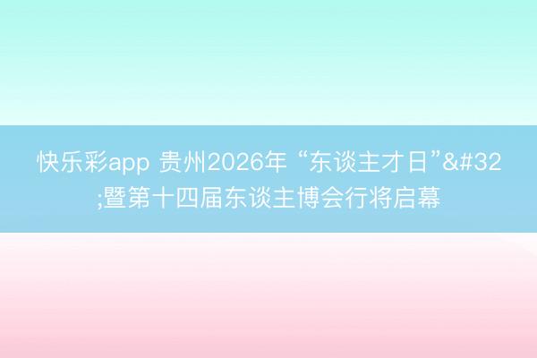 快乐彩app 贵州2026年 “东谈主才日” 暨第十四届东谈主博会行将启幕