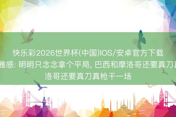 快乐彩2026世界杯(中国)IOS/安卓官方下载 寰宇杯不雅感: 明明只念念拿个平局， 巴西和摩洛哥还要真刀真枪干一场