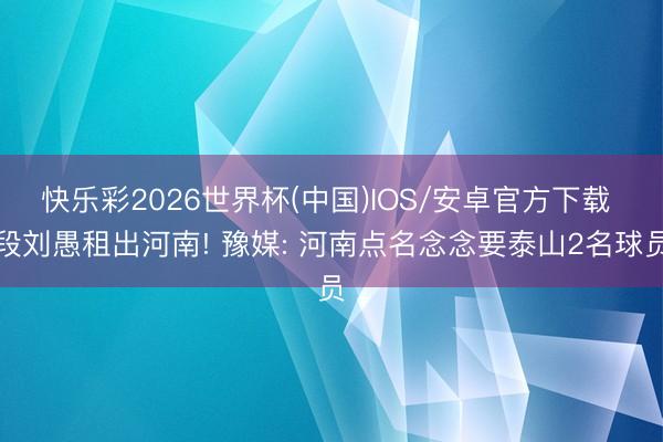 快乐彩2026世界杯(中国)IOS/安卓官方下载 段刘愚租出河南! 豫媒: 河南点名念念要泰山2名球员