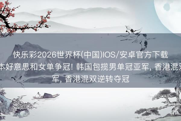 快乐彩2026世界杯(中国)IOS/安卓官方下载 朱雨玲张本好意思和女单争冠! 韩国包揽男单冠亚军， 香港混双逆转夺冠