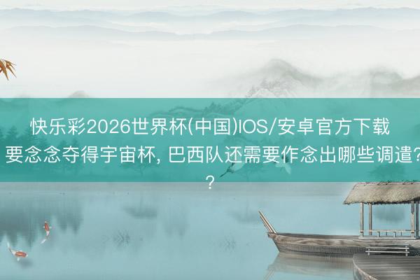 快乐彩2026世界杯(中国)IOS/安卓官方下载 要念念夺得宇宙杯, 巴西队还需要作念出哪些调遣?