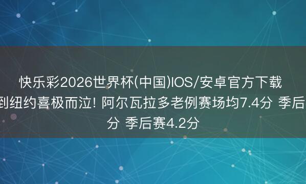 快乐彩2026世界杯(中国)IOS/安卓官方下载 被来回到纽约喜极而泣! 阿尔瓦拉多老例赛场均7.4分 季后赛4.2分