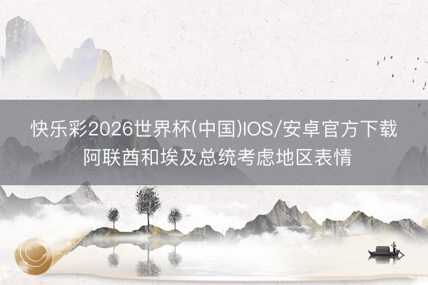 快乐彩2026世界杯(中国)IOS/安卓官方下载 阿联酋和埃及总统考虑地区表情