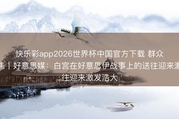 快乐彩app2026世界杯中国官方下载 群众媒体聚焦|好意思媒:白宫在好意思伊战事上的送往迎来激发浩大