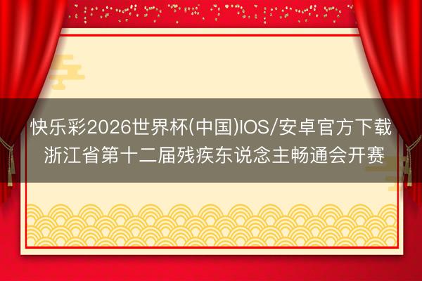 快乐彩2026世界杯(中国)IOS/安卓官方下载 浙江省第十二届残疾东说念主畅通会开赛