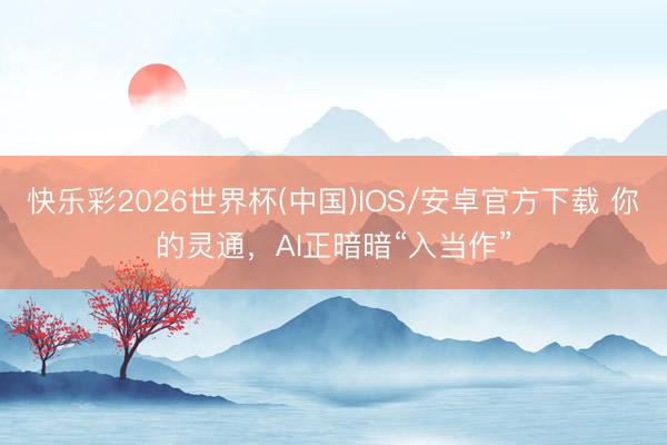 快乐彩2026世界杯(中国)IOS/安卓官方下载 你的灵通，AI正暗暗“入当作”