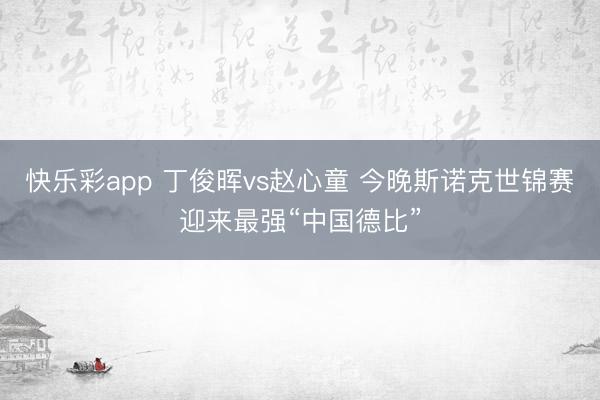 快乐彩app 丁俊晖vs赵心童 今晚斯诺克世锦赛迎来最强“中国德比”