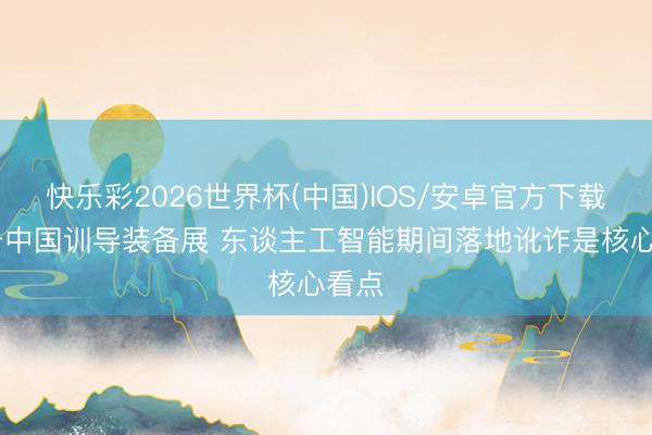 快乐彩2026世界杯(中国)IOS/安卓官方下载 直击中国训导装备展 东谈主工智能期间落地讹诈是核心看点