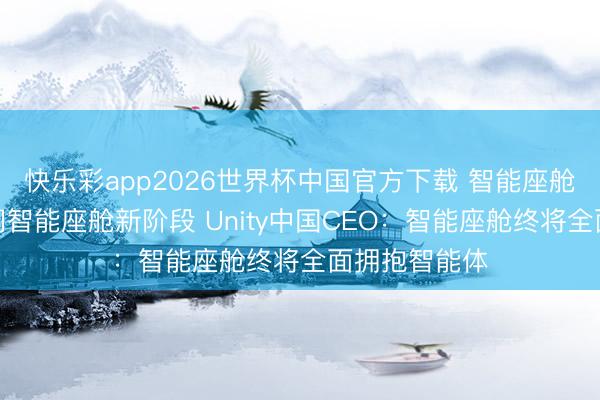 快乐彩app2026世界杯中国官方下载 智能座舱加快迈入空间智能座舱新阶段 Unity中国CEO：智能座舱终将全面拥抱智能体
