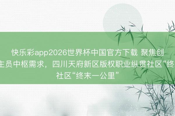 快乐彩app2026世界杯中国官方下载 聚焦创业东说念主员中枢需求，四川天府新区版权职业纵贯社区“终末一公里”