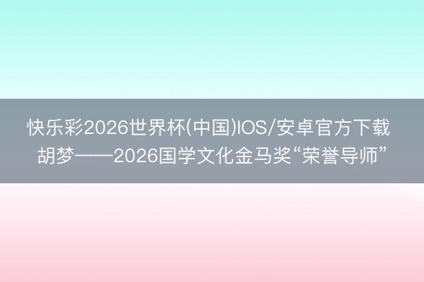 快乐彩2026世界杯(中国)IOS/安卓官方下载 胡梦——2026国学文化金马奖“荣誉导师”