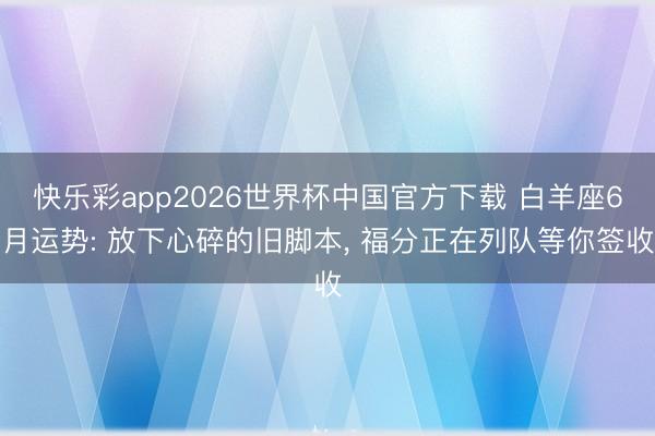 快乐彩app2026世界杯中国官方下载 白羊座6月运势: 放下心碎的旧脚本, 福分正在列队等你签收