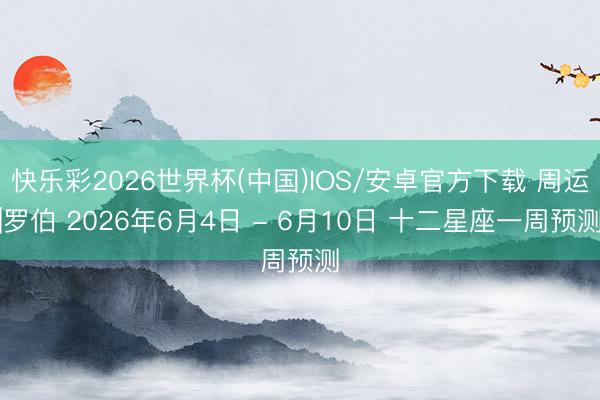 快乐彩2026世界杯(中国)IOS/安卓官方下载 周运|罗伯 2026年6月4日 - 6月10日 十二星座一周预测