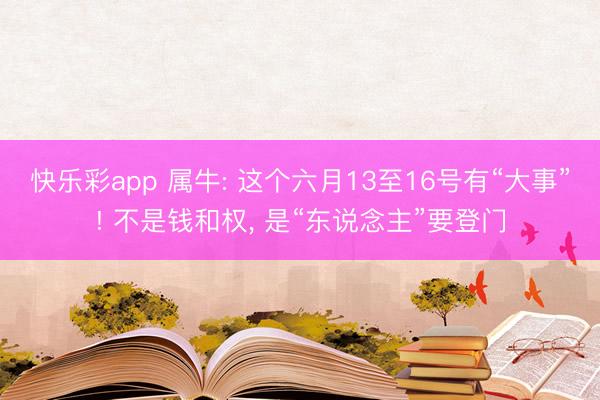 快乐彩app 属牛: 这个六月13至16号有“大事”! 不是钱和权， 是“东说念主”要登门