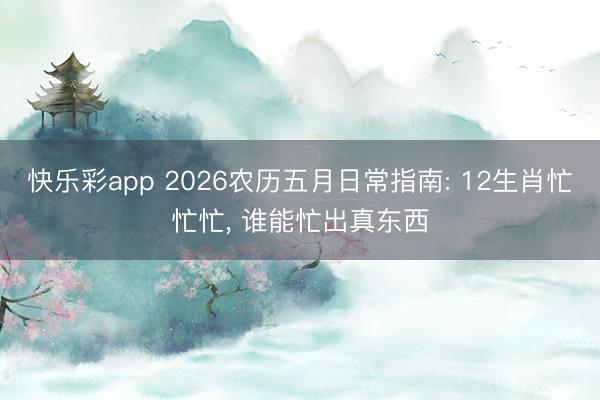 快乐彩app 2026农历五月日常指南: 12生肖忙忙忙, 谁能忙出真东西