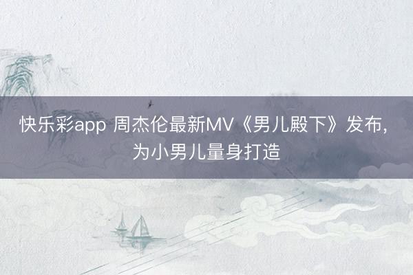 快乐彩app 周杰伦最新MV《男儿殿下》发布， 为小男儿量身打造