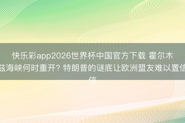 快乐彩app2026世界杯中国官方下载 霍尔木兹海峡何时重开? 特朗普的谜底让欧洲盟友难以置信