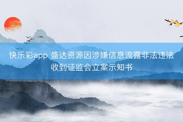 快乐彩app 盛达资源因涉嫌信息流露非法违法收到证监会立案示知书