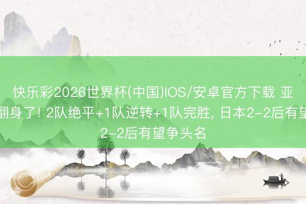 快乐彩2026世界杯(中国)IOS/安卓官方下载 亚洲球队翻身了! 2队绝平+1队逆转+1队完胜, 日本2-2后有望争头名