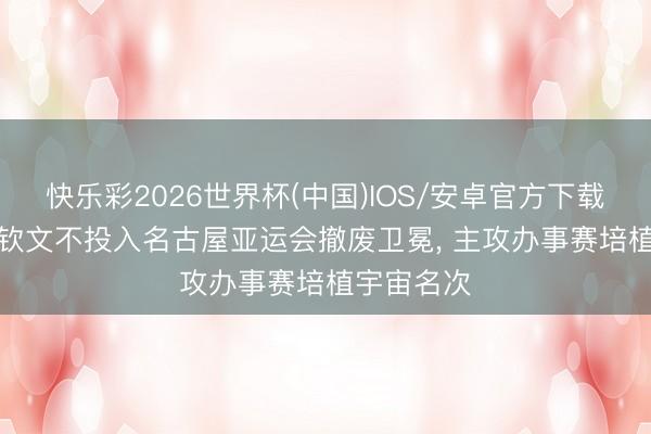快乐彩2026世界杯(中国)IOS/安卓官方下载 可惜! 郑钦文不投入名古屋亚运会撤废卫冕, 主攻办事赛培植宇宙名次