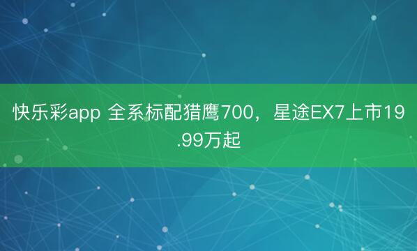 快乐彩app 全系标配猎鹰700,星途EX7上市19.99万起