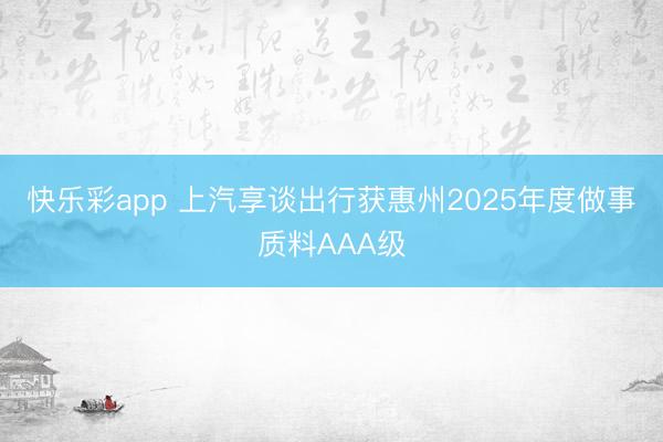 快乐彩app 上汽享谈出行获惠州2025年度做事质料AAA级