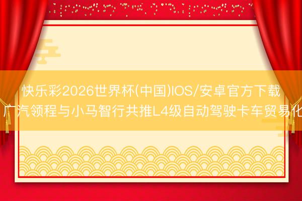 快乐彩2026世界杯(中国)IOS/安卓官方下载 广汽领程与小马智行共推L4级自动驾驶卡车贸易化
