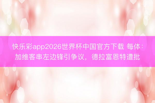 快乐彩app2026世界杯中国官方下载 每体:加维客串左边锋引争议,德拉富恩特遭批