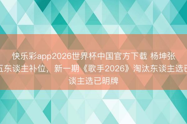 快乐彩app2026世界杯中国官方下载 杨坤张远等五东谈主补位，新一期《歌手2026》淘汰东谈主选已明牌