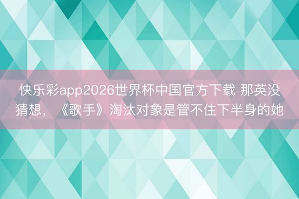 快乐彩app2026世界杯中国官方下载 那英没猜想,《歌手》淘汰对象是管不住下半身的她