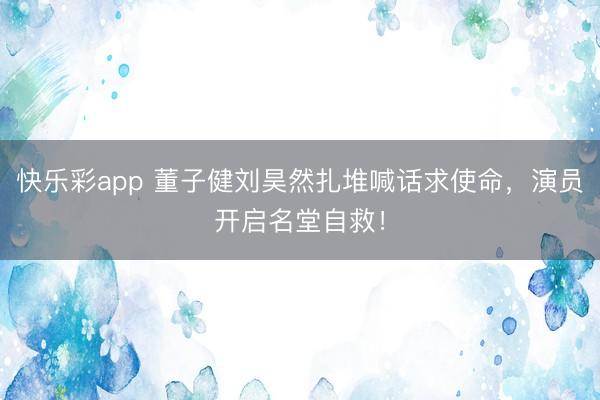 快乐彩app 董子健刘昊然扎堆喊话求使命，演员开启名堂自救！