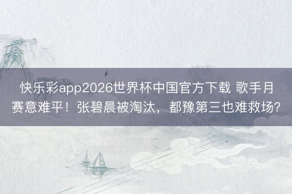 快乐彩app2026世界杯中国官方下载 歌手月赛意难平！张碧晨被淘汰，都豫第三也难救场？